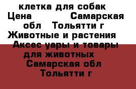 клетка для собак › Цена ­ 2 500 - Самарская обл., Тольятти г. Животные и растения » Аксесcуары и товары для животных   . Самарская обл.,Тольятти г.